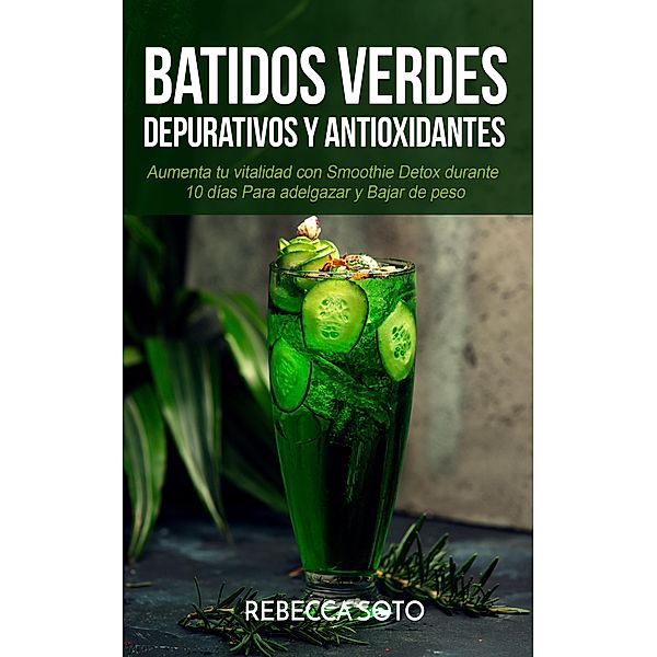 Batidos Verdes Depurativos y Antioxidantes: Aumenta tu Vitalidad con Smoothie Detox Durante 10 Días Para Adelgazar y Bajar de Peso, Rebecca Soto