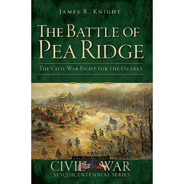 Battle of Pea Ridge: The Civil War Fight for the Ozarks, James R. Knight