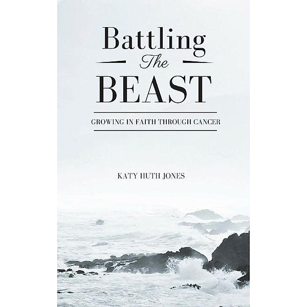 Battling the Beast: Growing in Faith through Cancer, Katy Huth Jones