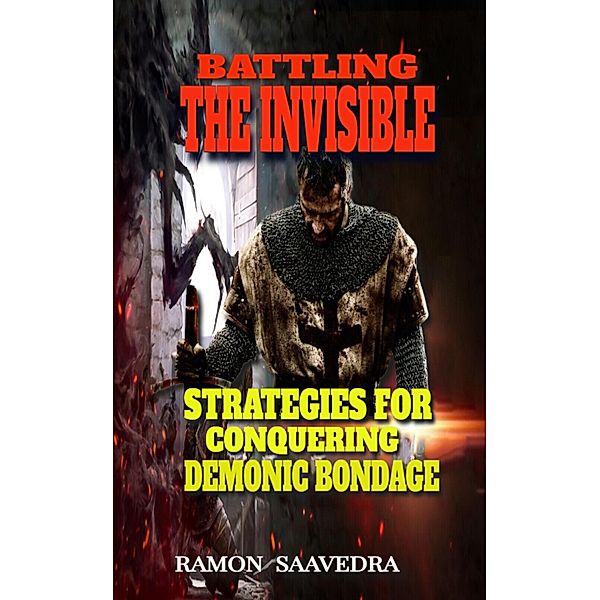 Battling the Invisible: Strategies for Conquering Demonic Bondage, Ramon Saavedra