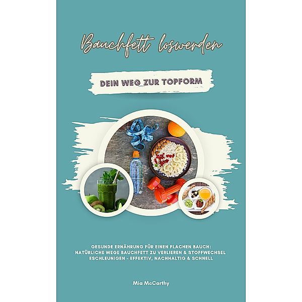 Bauchfett loswerden: Dein Weg zur Topform (Gesunde Ernährung für einen flachen Bauch: Natürliche Wege Bauchfett zu verlieren & Stoffwechsel beschleunigen - effektiv, nachhaltig & schnell), Mia McCarthy