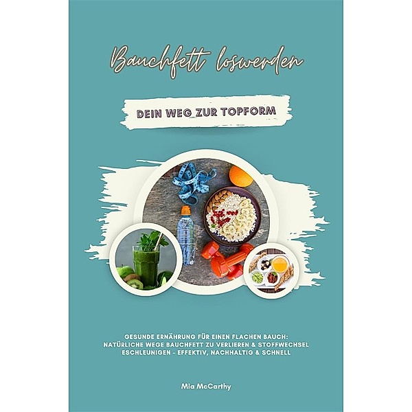 Bauchfett loswerden: Dein Weg zur Topform (Gesunde Ernährung für einen flachen Bauch: Natürliche Wege Bauchfett zu verlieren & Stoffwechsel beschleunigen - effektiv, nachhaltig & schnell), Mia McCarthy