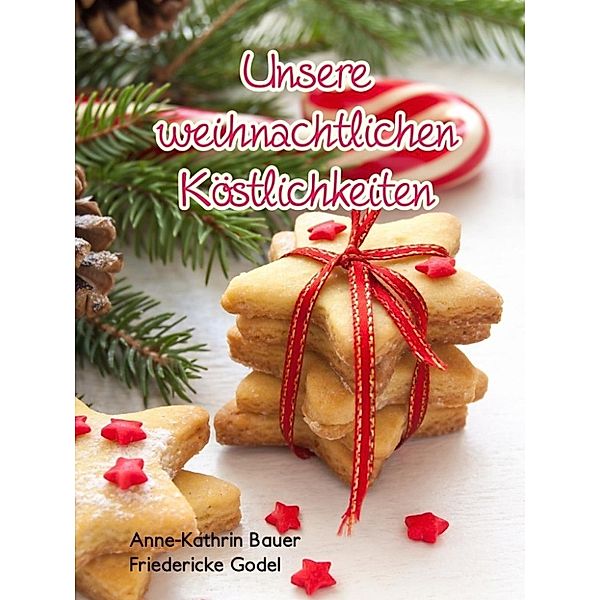 Bauer, A: Unsere weihnachtlichen Köstlichkeiten, Friedericke Godel, Anne-Kathrin Bauer