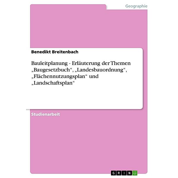 Bauleitplanung - Erläuterung der Themen Baugesetzbuch, Landesbauordnung, Flächennutzungsplan und Landschaftsplan, Benedikt Breitenbach