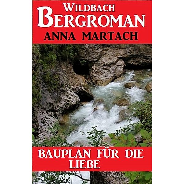 Bauplan für die Liebe: Wildbach Bergroman, Anna Martach