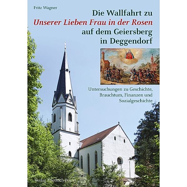 Bayerische Geschichte / Die Wallfahrt zu Unserer Lieben Frau in der Rosen auf dem Geiersberg in Deggendorf, Fritz Wagner