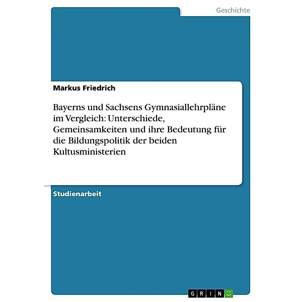 Bayerns und Sachsens Gymnasiallehrpläne im Vergleich: Unterschiede, Gemeinsamkeiten und ihre Bedeutung für die Bildungspolitik der beiden Kultusministerien, Markus Friedrich