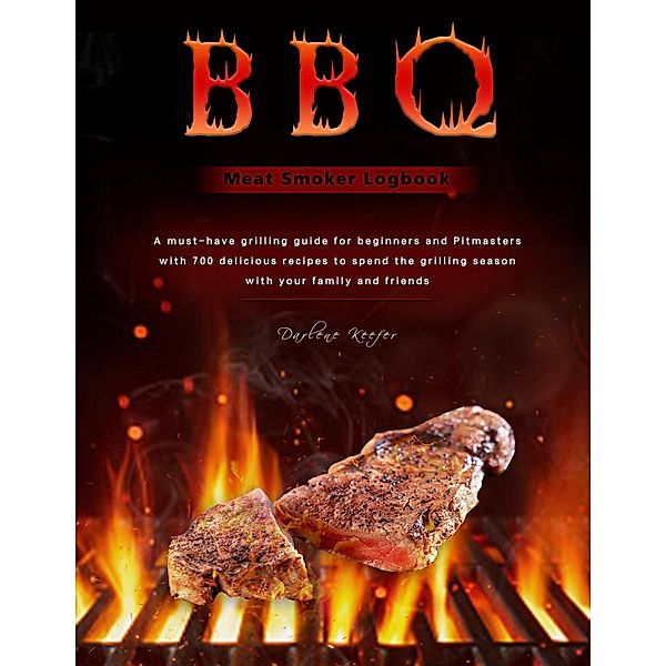 BBQ Meat Smoker Logbook : A must-have grilling guide for beginners and Pitmasters, with 700 delicious recipes to spend the grilling season with your family and friends, Darlene Keefer