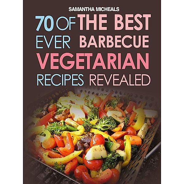BBQ Recipe:70 Of The Best Ever Barbecue Vegetarian Recipes...Revealed! / Cooking Genius, Samantha Michaels