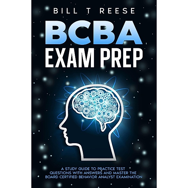 BCBA Exam Prep A Study Guide to Practice Test Questions With Answers and Master the Board Certified Behavior Analyst Examination, Bill T Reese