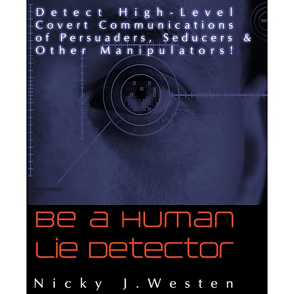 Be A Human Lie Detector : Detect Covert Communications of Persuaders, Seducers and Other Manipulators!, Nicky J Westen