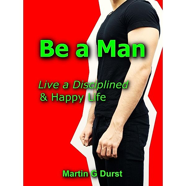 Be a Man: Live a Disciplined & Happy Life, Martin G Durst