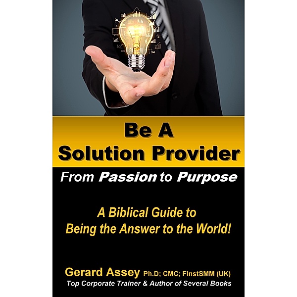 Be A Solution Provider: From Passion to Purpose-A Biblical Guide to Being the Answer to the World!, Gerard Assey