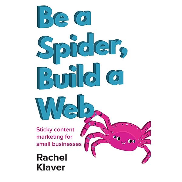 Be a Spider, Build a Web: Sticky Content Marketing for Small Businesses, Rachel Klaver