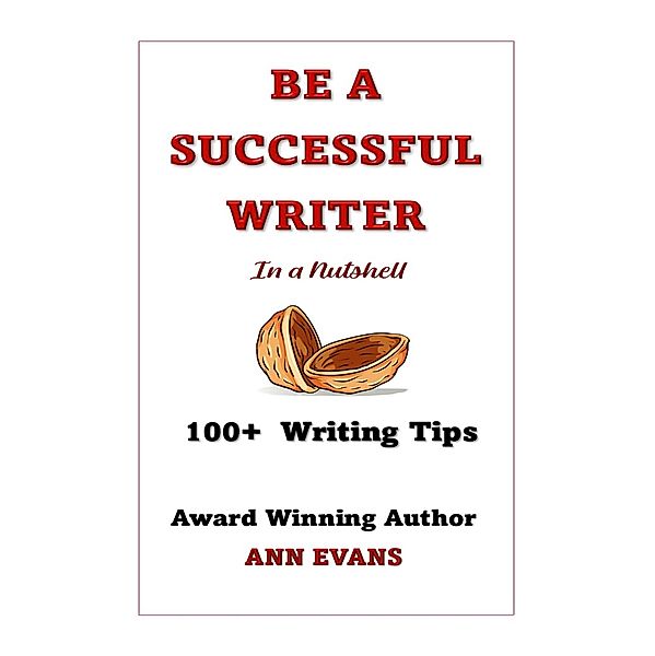 Be a Successful Writer in a Nutshell - 100+ Writing Tips (Be a Writer) / Be a Writer, Ann Evans