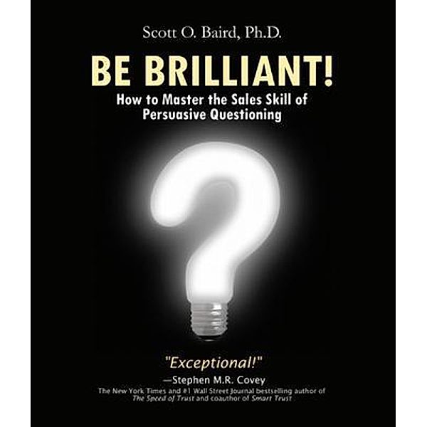Be Brilliant! How to Master the Sales Skill of Persuasive Questioning, Scott O Baird