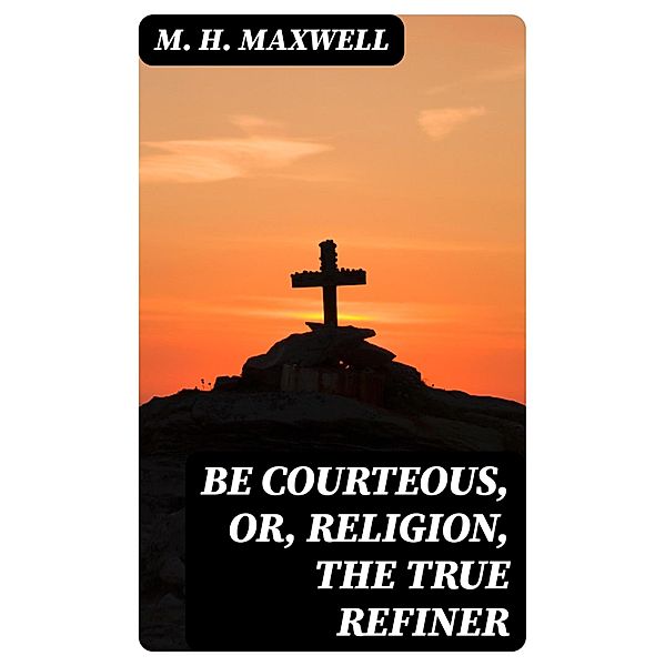 Be Courteous, or, Religion, the True Refiner, M. H. Maxwell