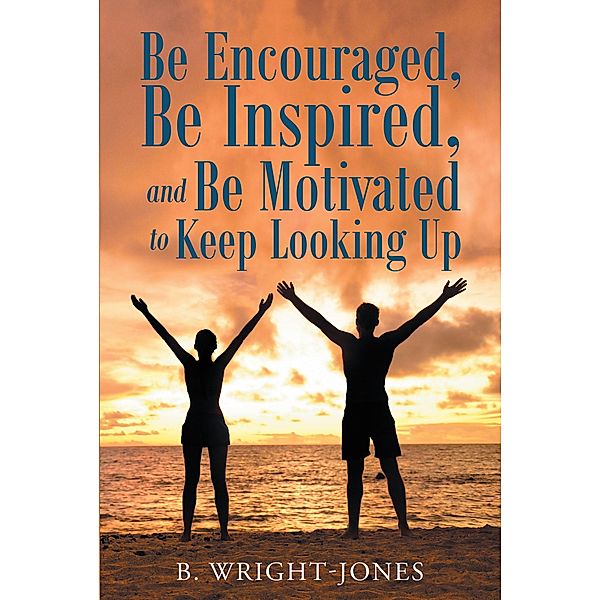 Be Encouraged, Be Inspired, and Be Motivated to Keep Looking Up / Christian Faith Publishing, Inc., B. Wright-Jones