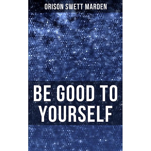 BE GOOD TO YOURSELF, Orison Swett Marden