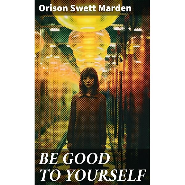 BE GOOD TO YOURSELF, Orison Swett Marden