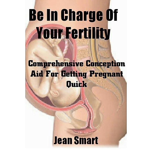 Be In Charge Of Your Fertility: Comprehensive Conception Aid For Getting Pregnant Quick, Jean Smart