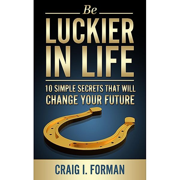 Be Luckier in Life: 10 Simple Secrets That Will Change Your Future / Craig I. Forman, Craig I. Forman