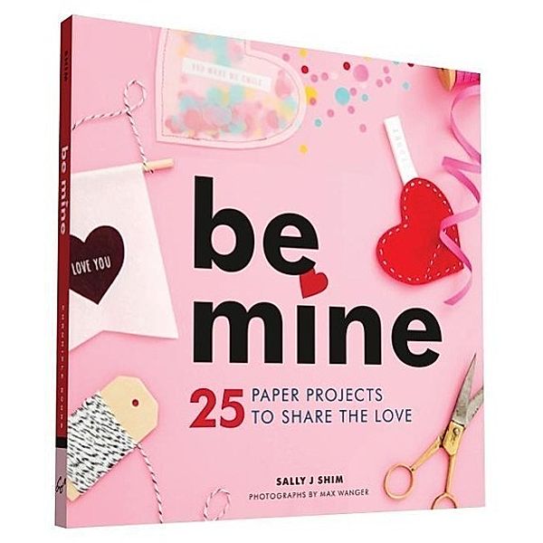 Be Mine: 25 Paper Projects to Share the Love, Sally J. Shim