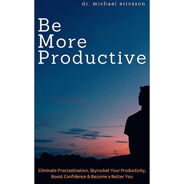 Be More Productive: Eliminate Procrastination, Skyrocket Your Productivity, Boost Confidence & Become a Better You, Michael Ericsson