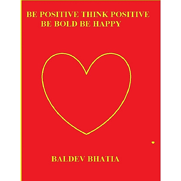 Be Positive Think Positive: Be Bold Be Happy, Baldev Bhatia