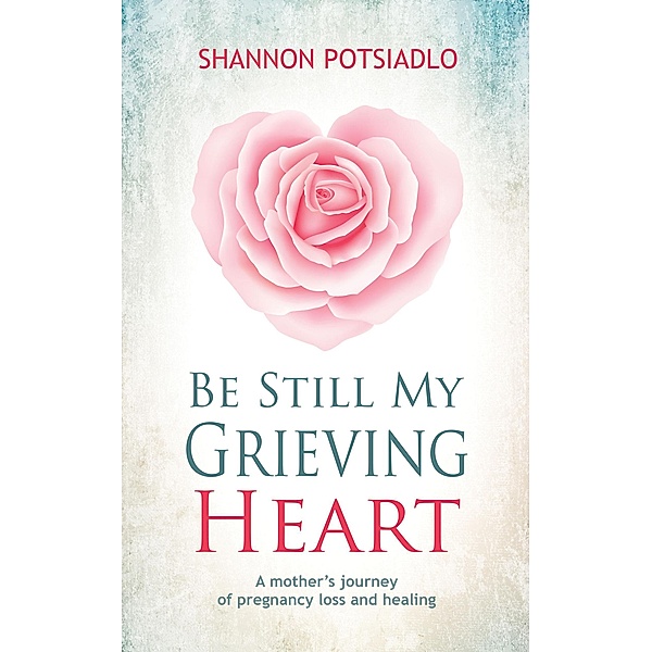 Be Still My Grieving Heart: A Mother's Journey of Pregnancy Loss and Healing, Shannon Potsiadlo