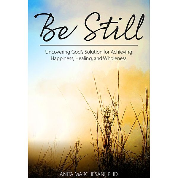 Be Still: Uncovering God's Solution for Achieving Happiness, Healing, and Wholeness, Anita Marchesani