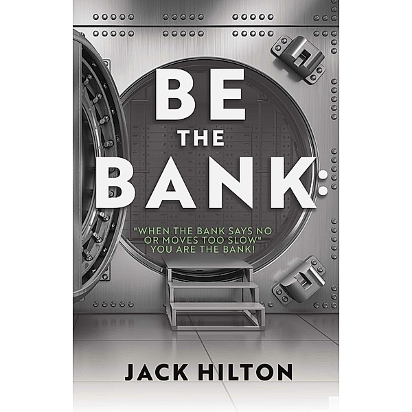 Be the Bank: 'When the Bank Says No or Moves Too Slow' You Are the Bank!, Jack Hilton