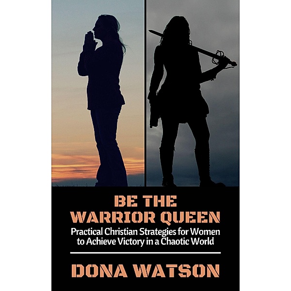 Be the Warrior Queen: Practical Christian Strategies for Women to Achieve Victory in a Chaotic World, Dona Watson