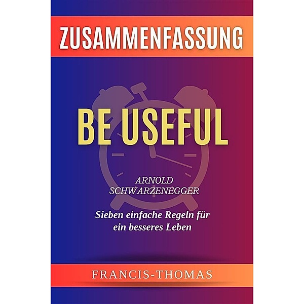 Be Useful - Sieben Einfache Regeln Für Ein - Arnold Schwarzenegger Zusammenfassung / Self-Development Summaries Bd.1, Francis Thomas