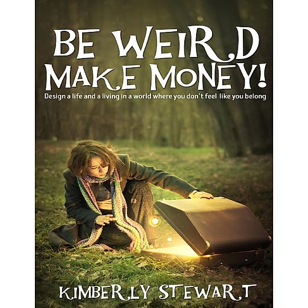 Be Weird, Make Money: Design a Life and Living In a World Where You Don't Feel Like You Belong, Kimberly Stewart