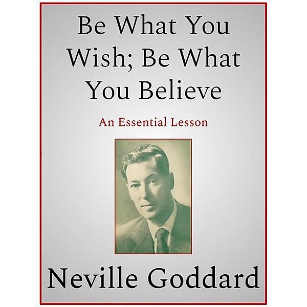 Be What You Wish; Be What You Believe, Neville Goddard