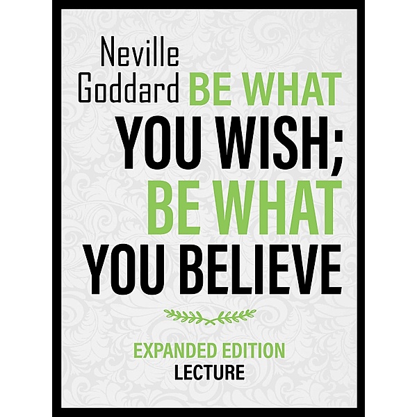 Be What You Wish; Be What You Believe - Expanded Edition Lecture, Neville Goddard