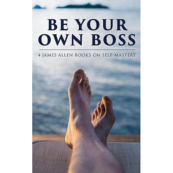 Be Your Own Boss: 4 James Allen Books on Self-Mastery, James Allen