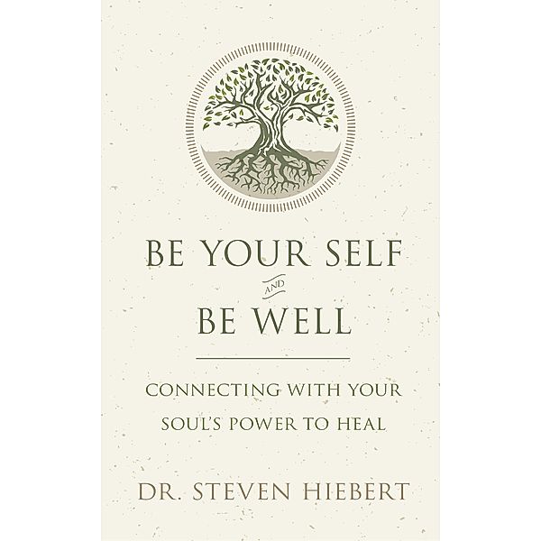 Be Your Self and Be Well: Connecting with Your Soul's Power to Heal, Steven Hiebert