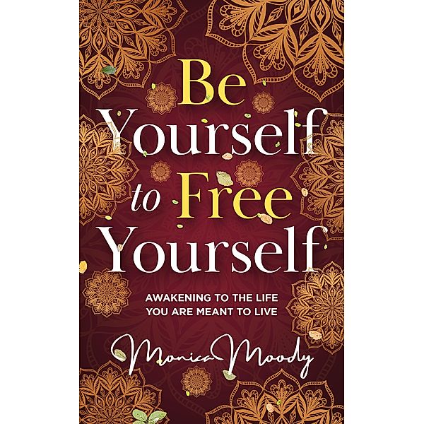 Be Yourself to Free Yourself: Awakening to the Life You are Meant to Live, Monica Moody