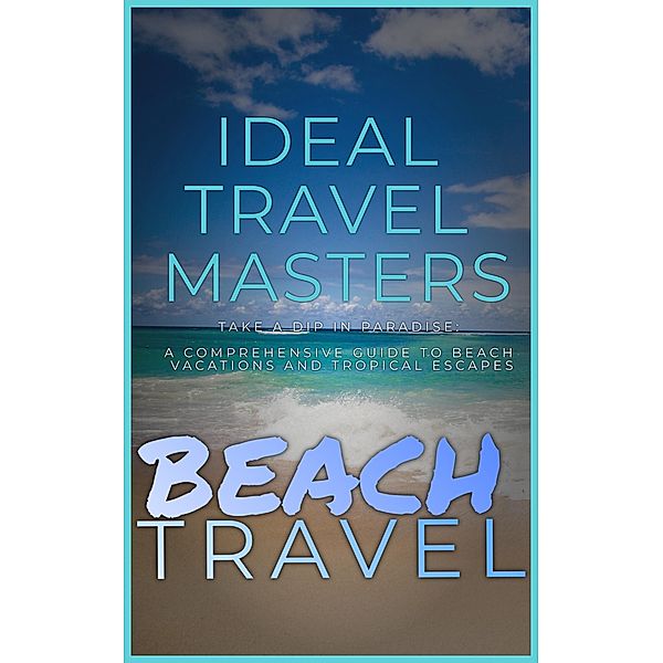 Beach Travel - Take a Dip in Paradise: A Comprehensive Guide to Beach Vacations and Tropical Escapes, Ideal Travel Masters