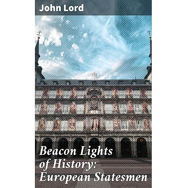 Beacon Lights of History: European Statesmen, John Lord