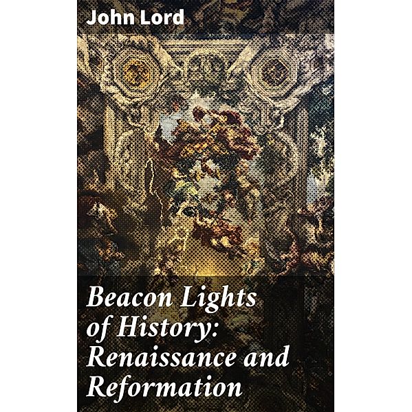 Beacon Lights of History: Renaissance and Reformation, John Lord