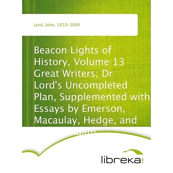 Beacon Lights of History, Volume 13 Great Writers; Dr Lord's Uncompleted Plan, Supplemented with Essays by Emerson, Macaulay, Hedge, and Mercer Adam, John Lord
