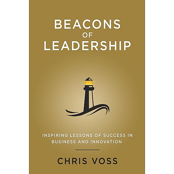 Beacons of Leadership: Inspiring Lessons of Success in Business and Innovation, Chris Voss