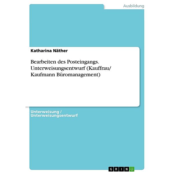 Bearbeiten des Posteingangs. Unterweisungsentwurf (Kauffrau/ Kaufmann Büromanagement), Katharina Näther