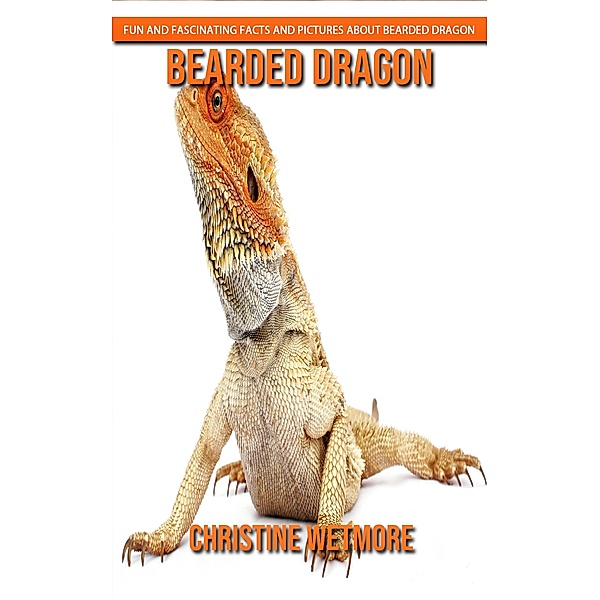 Bearded Dragon - Fun and Fascinating Facts and Pictures About Bearded Dragon, Christine Wetmore