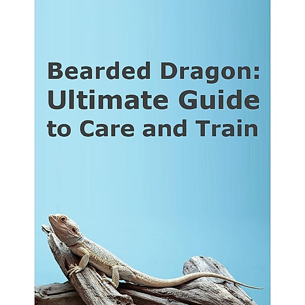 Bearded Dragon: Ultimate Guide to Care and Train, Minh B. D.
