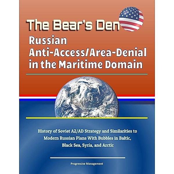 Bear's Den: Russian Anti-Access/Area-Denial in the Maritime Domain - History of Soviet A2/AD Strategy and Similarities to Modern Russian Plans With Bubbles in Baltic, Black Sea, Syria, and Arctic / Progressive Management, Progressive Management