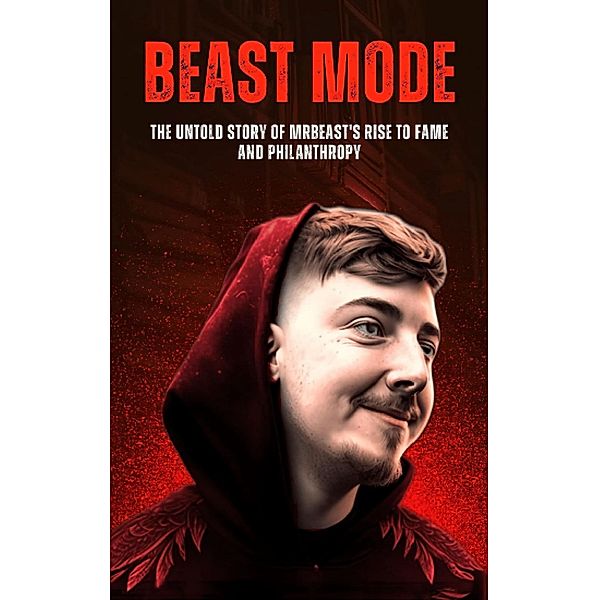 Beast Mode: The Untold Story of MrBeast's Rise to Fame and Philanthropy (Business And Philanthropy, #1) / Business And Philanthropy, Anas Kay